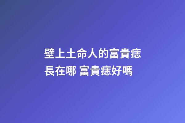 壁上土命人的富貴痣長在哪 富貴痣好嗎